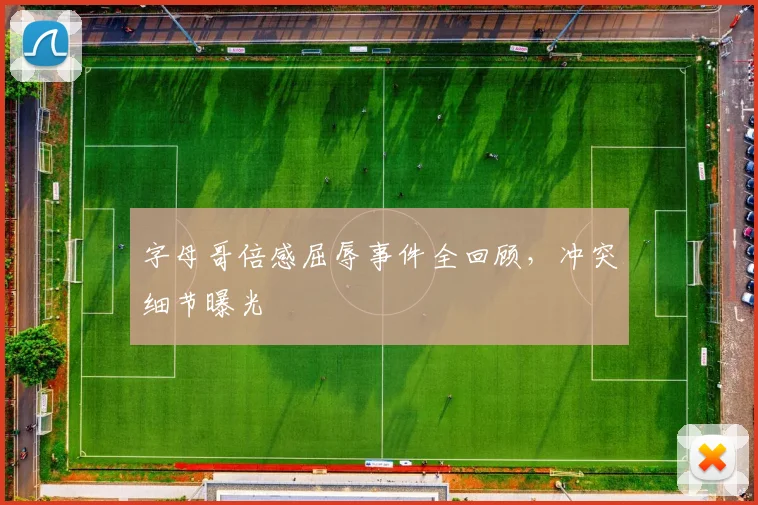 字母哥倍感屈辱事件全回顾，冲突细节曝光