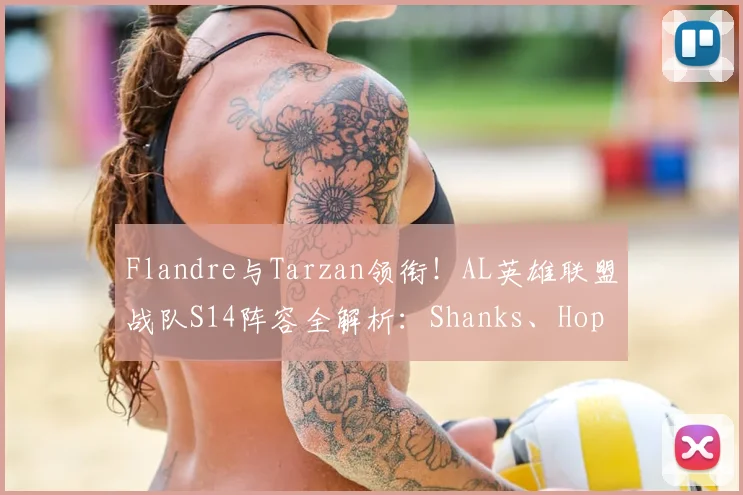Flandre与Tarzan领衔!AL英雄联盟战队S14阵容全解析:Shanks、Hope、Kael