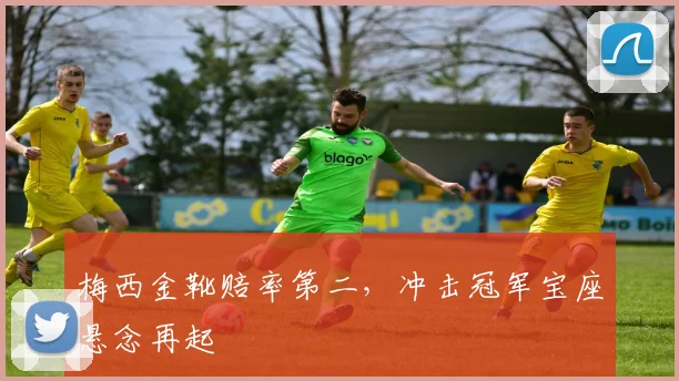 梅西金靴赔率第二,冲击冠军宝座悬念再起