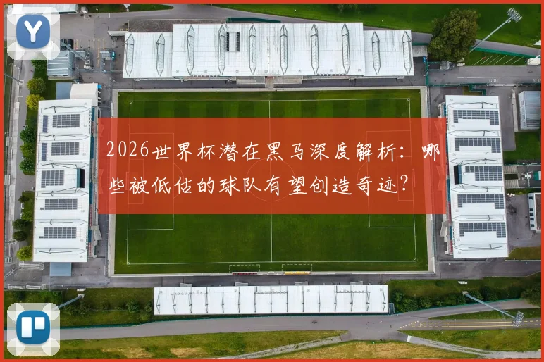 2026世界杯潜在黑马深度解析:哪些被低估的球队有望创造奇迹?