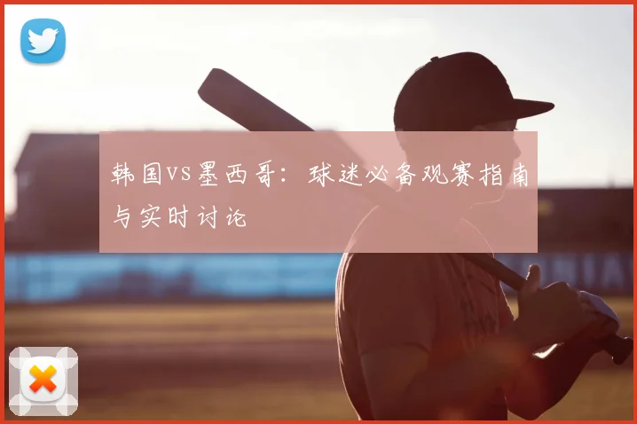 韩国vs墨西哥:球迷必备观赛指南与实时讨论