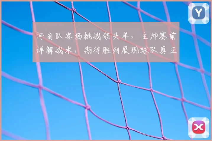 河南队客场挑战领头羊,主帅赛前详解战术,期待胜利展现球队真正实力