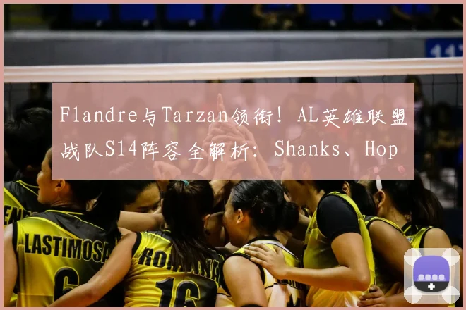Flandre与Tarzan领衔!AL英雄联盟战队S14阵容全解析:Shanks、Hope、Kael