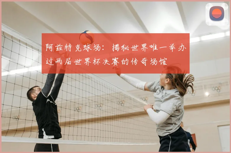 阿兹特克球场:揭秘世界唯一举办过两届世界杯决赛的传奇场馆
