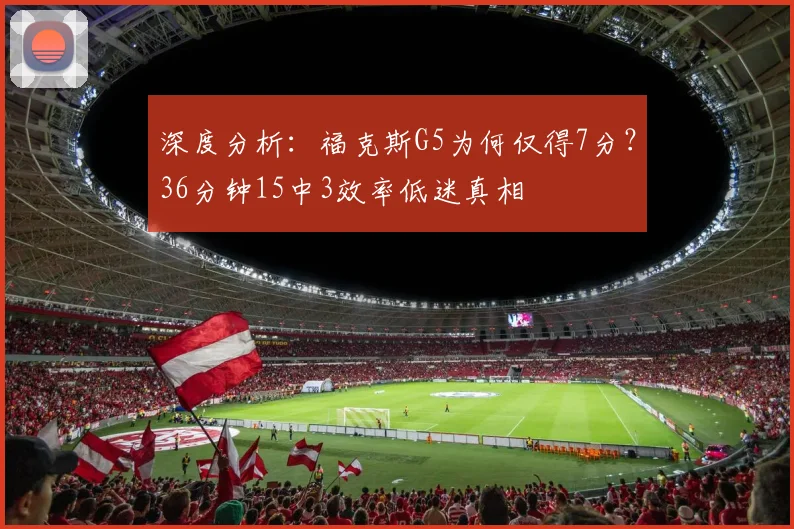 深度分析:福克斯G5为何仅得7分?36分钟15中3效率低迷真相