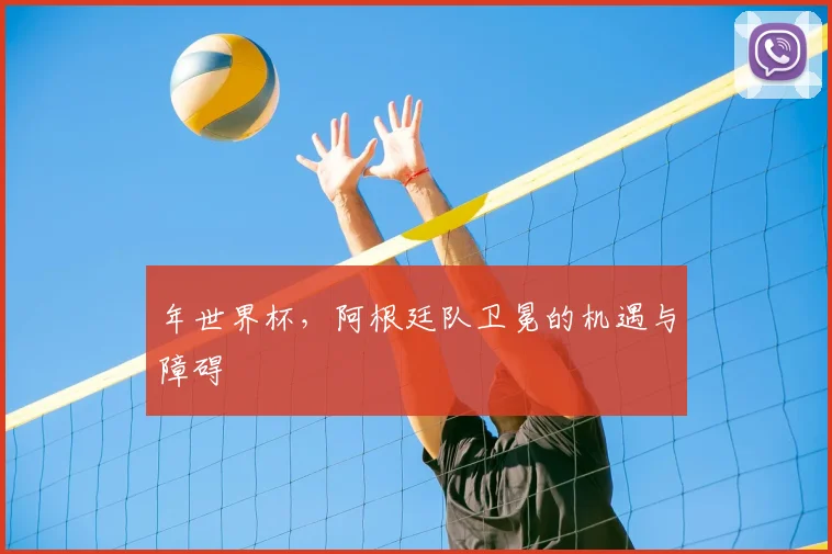 年世界杯,阿根廷队卫冕的机遇与障碍