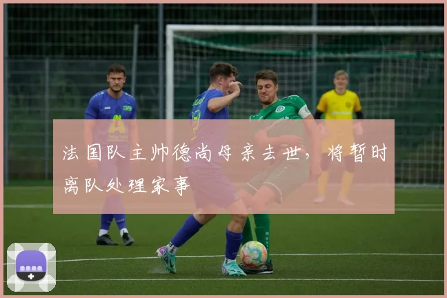 法国队主帅德尚母亲去世,将暂时离队处理家事