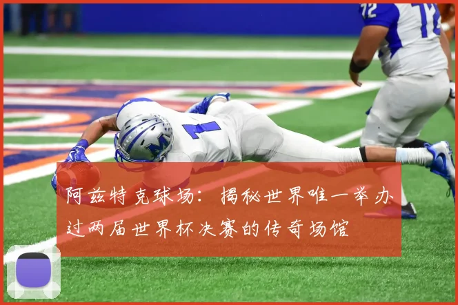 阿兹特克球场:揭秘世界唯一举办过两届世界杯决赛的传奇场馆