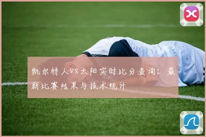 凯尔特人vs太阳实时比分查询：最新比赛结果与技术统计