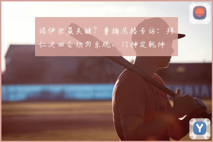 诺伊尔最关键?鲁梅尼格专访:拜仁次回合切勿乐观,门神定乾坤