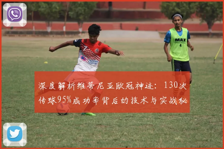 深度解析维蒂尼亚欧冠神迹:130次传球95%成功率背后的技术与实战秘诀