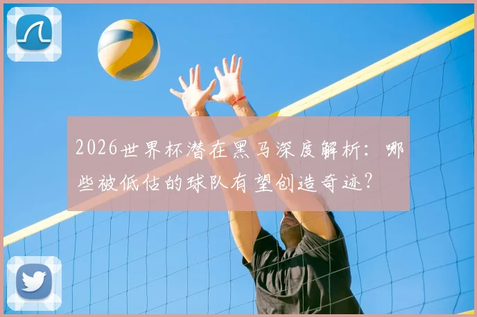 2026世界杯潜在黑马深度解析：哪些被低估的球队有望创造奇迹？