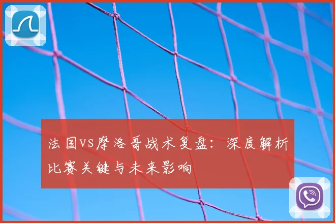 法国vs摩洛哥战术复盘：深度解析比赛关键与未来影响