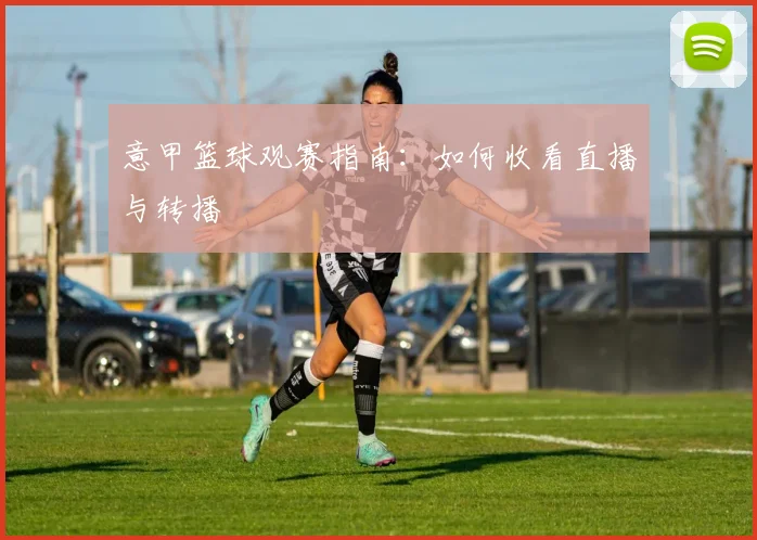 意甲篮球观赛指南:如何收看直播与转播