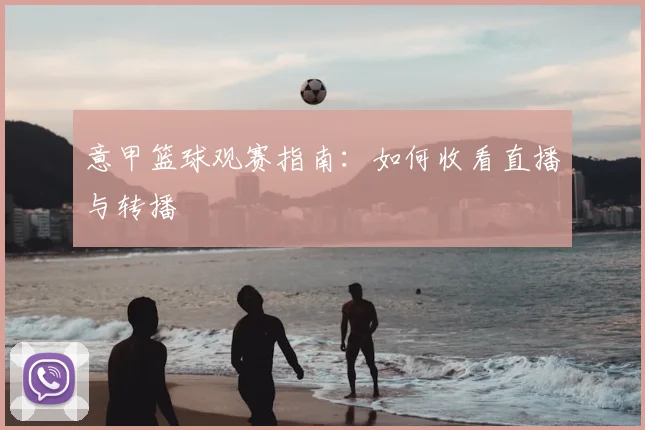 意甲篮球观赛指南:如何收看直播与转播