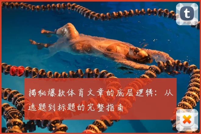 揭秘爆款体育文章的底层逻辑：从选题到标题的完整指南