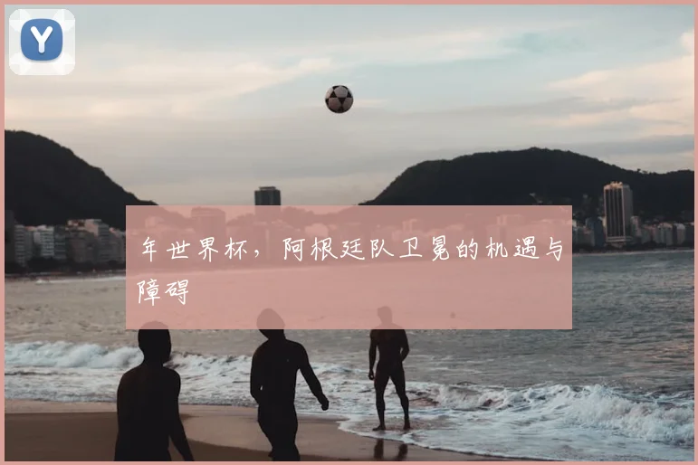 年世界杯，阿根廷队卫冕的机遇与障碍