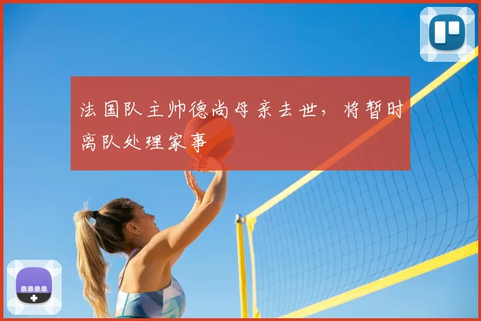 法国队主帅德尚母亲去世,将暂时离队处理家事